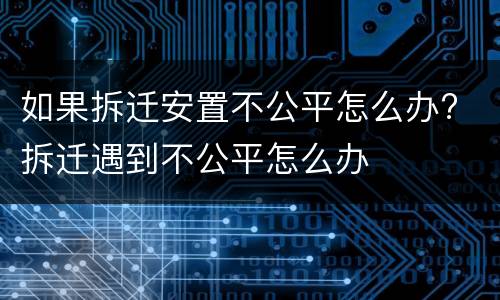 如果拆迁安置不公平怎么办? 拆迁遇到不公平怎么办