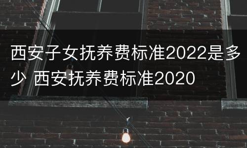 西安子女抚养费标准2022是多少 西安抚养费标准2020