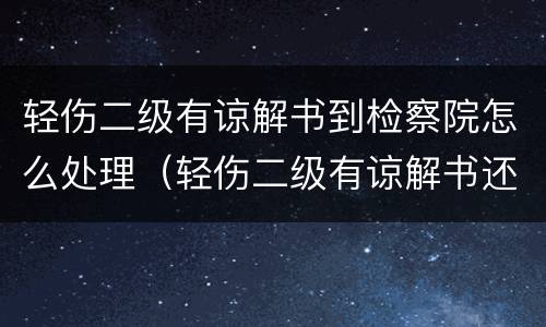 轻伤二级有谅解书到检察院怎么处理（轻伤二级有谅解书还会批捕吗）