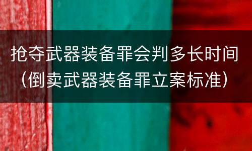 抢夺武器装备罪会判多长时间（倒卖武器装备罪立案标准）