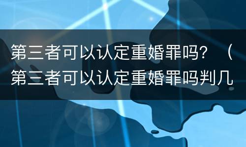 第三者可以认定重婚罪吗？（第三者可以认定重婚罪吗判几年）