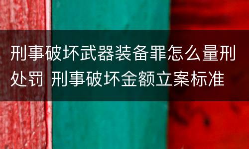 刑事破坏武器装备罪怎么量刑处罚 刑事破坏金额立案标准