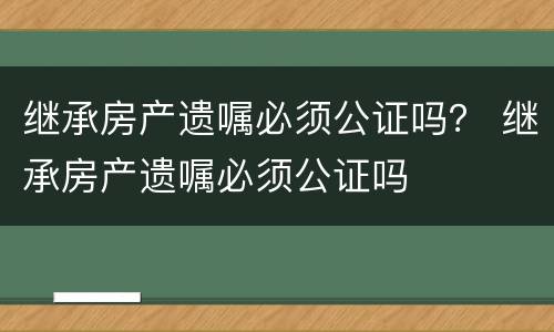 继承房产遗嘱必须公证吗？ 继承房产遗嘱必须公证吗