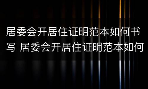 居委会开居住证明范本如何书写 居委会开居住证明范本如何书写的