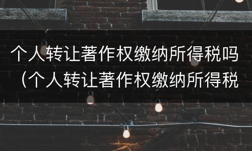个人转让著作权缴纳所得税吗（个人转让著作权缴纳所得税吗怎么交）