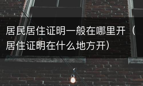 居民居住证明一般在哪里开（居住证明在什么地方开）