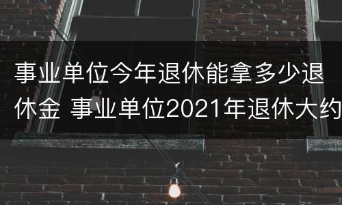 事业单位今年退休能拿多少退休金 事业单位2021年退休大约能领多少工资