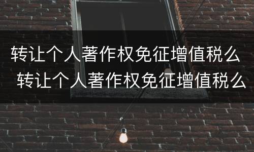转让个人著作权免征增值税么 转让个人著作权免征增值税么