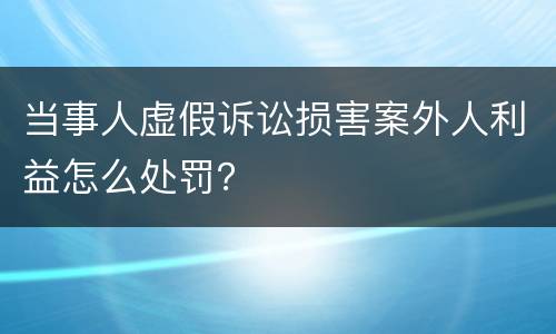 当事人虚假诉讼损害案外人利益怎么处罚？