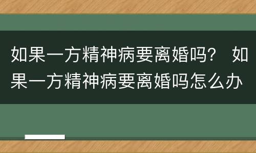 如果一方精神病要离婚吗？ 如果一方精神病要离婚吗怎么办