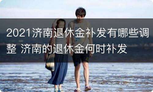 2021济南退休金补发有哪些调整 济南的退休金何时补发