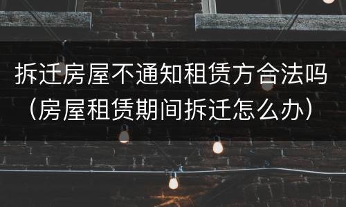 拆迁房屋不通知租赁方合法吗（房屋租赁期间拆迁怎么办）