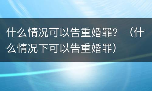 什么情况可以告重婚罪？（什么情况下可以告重婚罪）