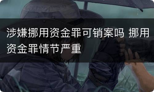 涉嫌挪用资金罪可销案吗 挪用资金罪情节严重