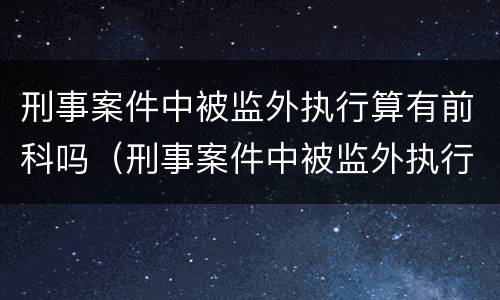刑事案件中被监外执行算有前科吗（刑事案件中被监外执行算有前科吗怎么办）