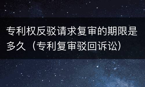 专利权反驳请求复审的期限是多久（专利复审驳回诉讼）