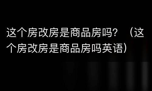 这个房改房是商品房吗？（这个房改房是商品房吗英语）