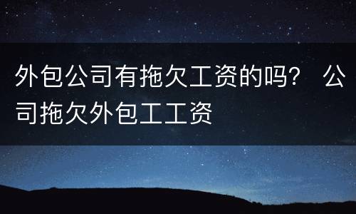 外包公司有拖欠工资的吗？ 公司拖欠外包工工资