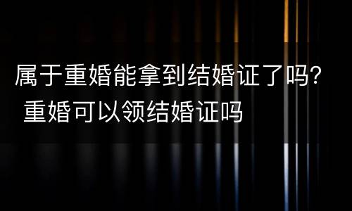 属于重婚能拿到结婚证了吗？ 重婚可以领结婚证吗