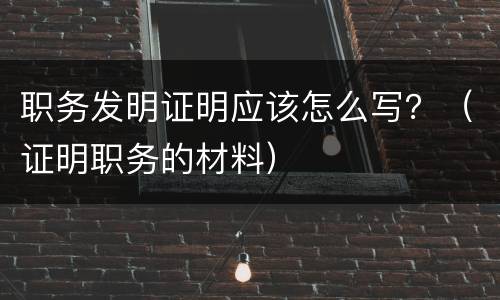 职务发明证明应该怎么写？（证明职务的材料）