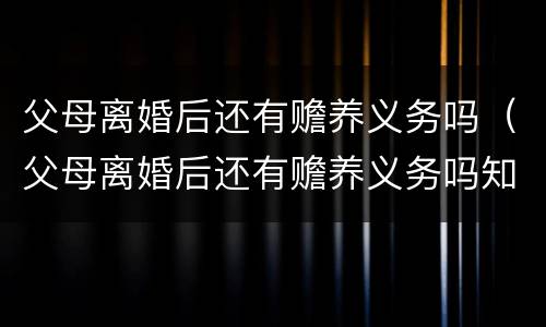 父母离婚后还有赡养义务吗（父母离婚后还有赡养义务吗知乎）