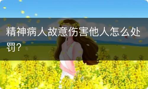 精神病人故意伤害他人怎么处罚？