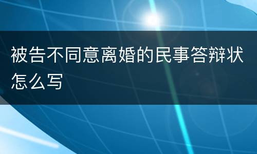 被告不同意离婚的民事答辩状怎么写