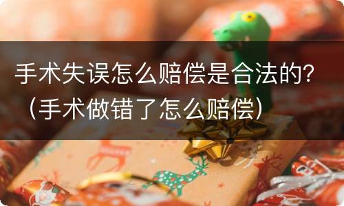 手术失误怎么赔偿是合法的？（手术做错了怎么赔偿）
