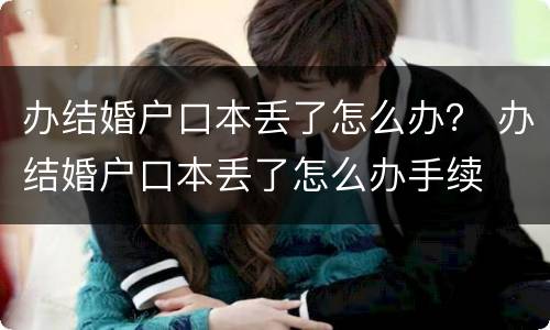 办结婚户口本丢了怎么办？ 办结婚户口本丢了怎么办手续