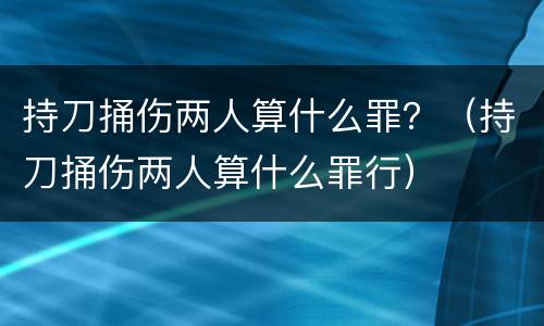 持刀捅伤两人算什么罪？（持刀捅伤两人算什么罪行）