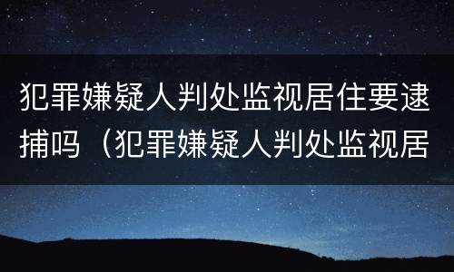 犯罪嫌疑人判处监视居住要逮捕吗（犯罪嫌疑人判处监视居住要逮捕吗多久）