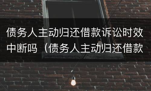 债务人主动归还借款诉讼时效中断吗（债务人主动归还借款诉讼时效中断吗怎么办）