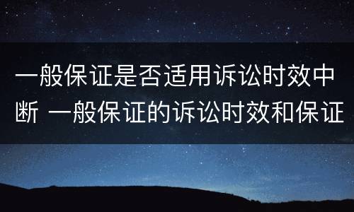 一般保证是否适用诉讼时效中断 一般保证的诉讼时效和保证期间