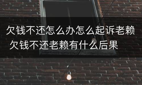 欠钱不还怎么办怎么起诉老赖 欠钱不还老赖有什么后果