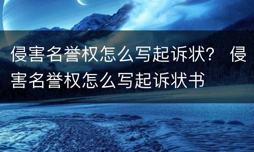 侵害名誉权怎么写起诉状？ 侵害名誉权怎么写起诉状书