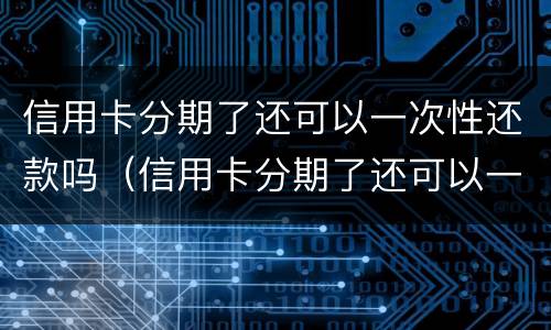 信用卡分期了还可以一次性还款吗（信用卡分期了还可以一次性还款吗利息怎么算）