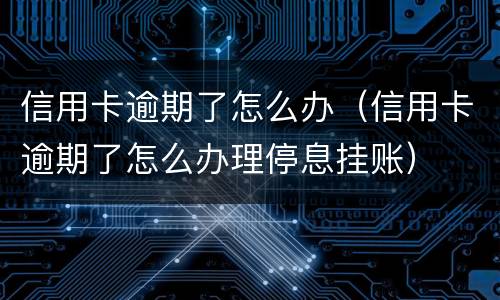 信用卡逾期了怎么办（信用卡逾期了怎么办理停息挂账）