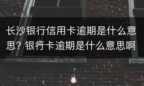 长沙银行信用卡逾期是什么意思? 银行卡逾期是什么意思啊