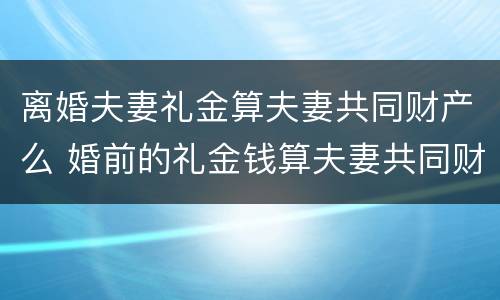 离婚夫妻礼金算夫妻共同财产么 婚前的礼金钱算夫妻共同财产吗