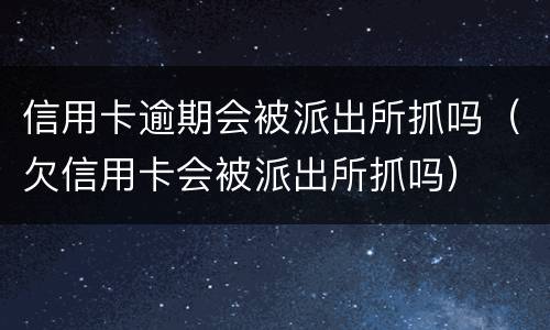 信用卡逾期会被派出所抓吗（欠信用卡会被派出所抓吗）