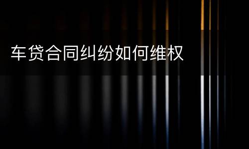 车贷合同纠纷如何维权