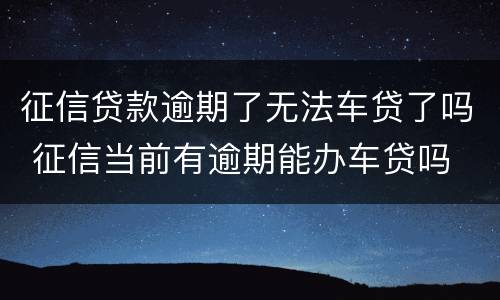 征信贷款逾期了无法车贷了吗 征信当前有逾期能办车贷吗