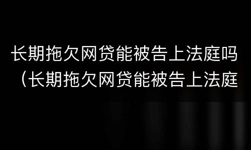 长期拖欠网贷能被告上法庭吗（长期拖欠网贷能被告上法庭吗怎么办）