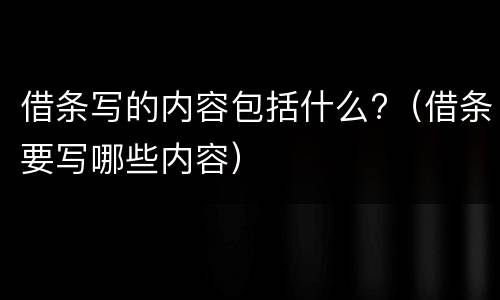 借条写的内容包括什么?（借条要写哪些内容）