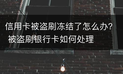 信用卡被盗刷冻结了怎么办？ 被盗刷银行卡如何处理