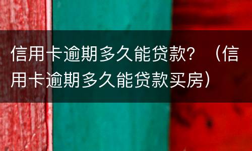 信用卡逾期多久能贷款？（信用卡逾期多久能贷款买房）
