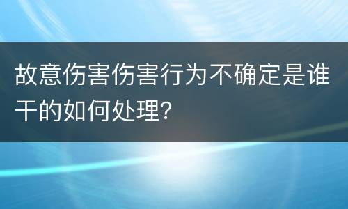 故意伤害伤害行为不确定是谁干的如何处理？