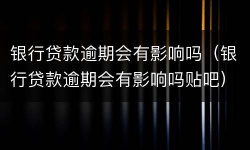 银行贷款逾期会有影响吗（银行贷款逾期会有影响吗贴吧）