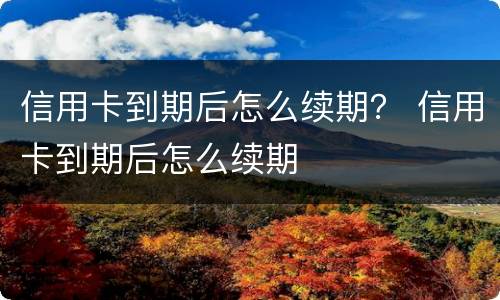 信用卡到期后怎么续期？ 信用卡到期后怎么续期