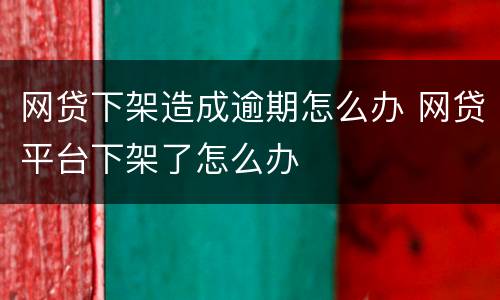 网贷下架造成逾期怎么办 网贷平台下架了怎么办
